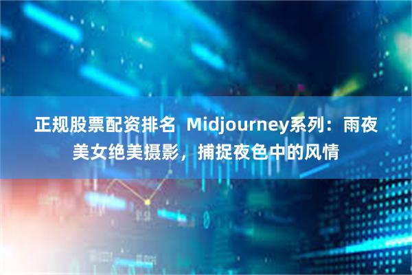 正规股票配资排名  Midjourney系列：雨夜美女绝美摄影，捕捉夜色中的风情