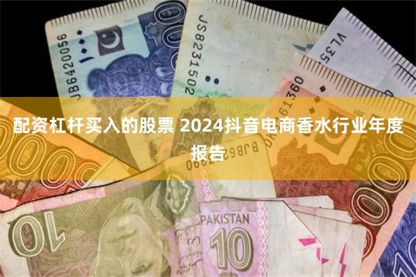 配资杠杆买入的股票 2024抖音电商香水行业年度报告