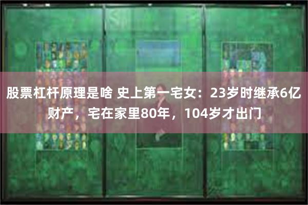 股票杠杆原理是啥 史上第一宅女：23岁时继承6亿财产，宅在家里80年，104岁才出门