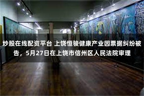 炒股在线配资平台 上饶恒骏健康产业因票据纠纷被告，5月27日在上饶市信州区人民法院审理