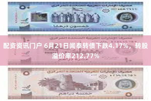 配资资讯门户 6月21日闻泰转债下跌4.17%，转股溢价率212.77%