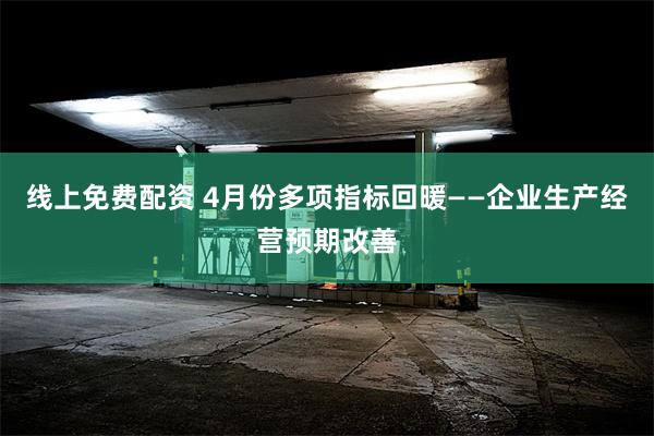 线上免费配资 4月份多项指标回暖——企业生产经营预期改善