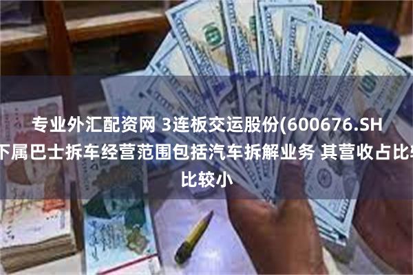 专业外汇配资网 3连板交运股份(600676.SH)：下属巴士拆车经营范围包括汽车拆解业务 其营收占比较小