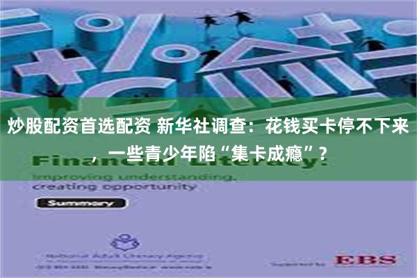 炒股配资首选配资 新华社调查：花钱买卡停不下来，一些青少年陷“集卡成瘾”？