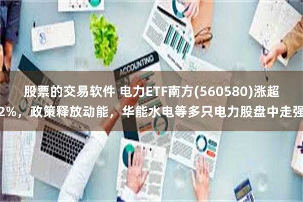 股票的交易软件 电力ETF南方(560580)涨超2%，政策释放动能，华能水电等多只电力股盘中走强