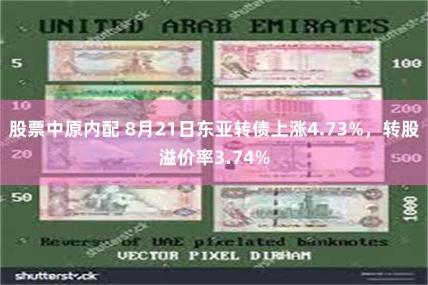 股票中原内配 8月21日东亚转债上涨4.73%，转股溢价率3.74%