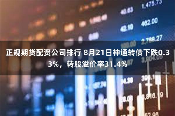 正规期货配资公司排行 8月21日神通转债下跌0.33%，转股溢价率31.4%