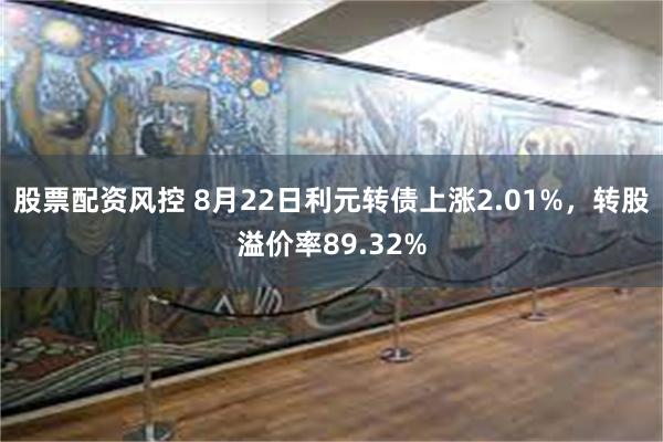 股票配资风控 8月22日利元转债上涨2.01%，转股溢价率89.32%