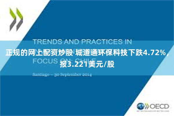 正规的网上配资炒股 城道通环保科技下跌4.72%，报3.221美元/股