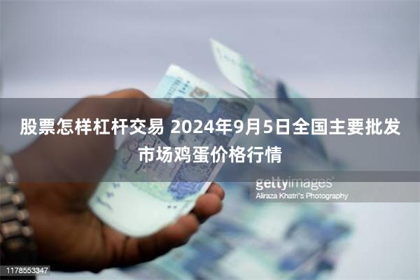 股票怎样杠杆交易 2024年9月5日全国主要批发市场鸡蛋价格行情