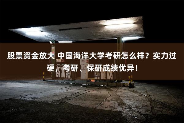 股票资金放大 中国海洋大学考研怎么样？实力过硬，考研、保研成绩优异！